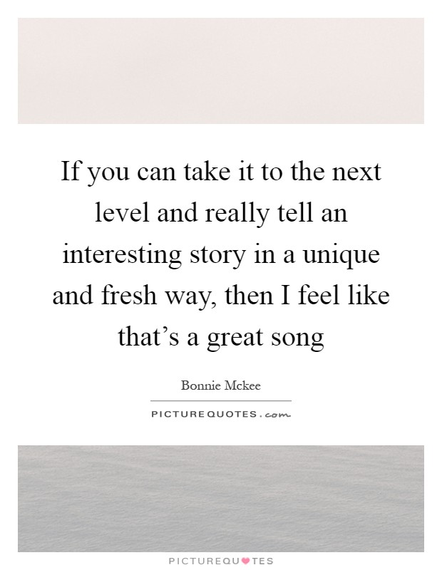 If you can take it to the next level and really tell an interesting story in a unique and fresh way, then I feel like that's a great song Picture Quote #1