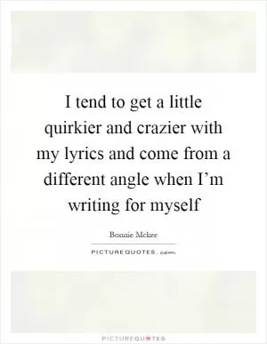 I tend to get a little quirkier and crazier with my lyrics and come from a different angle when I’m writing for myself Picture Quote #1