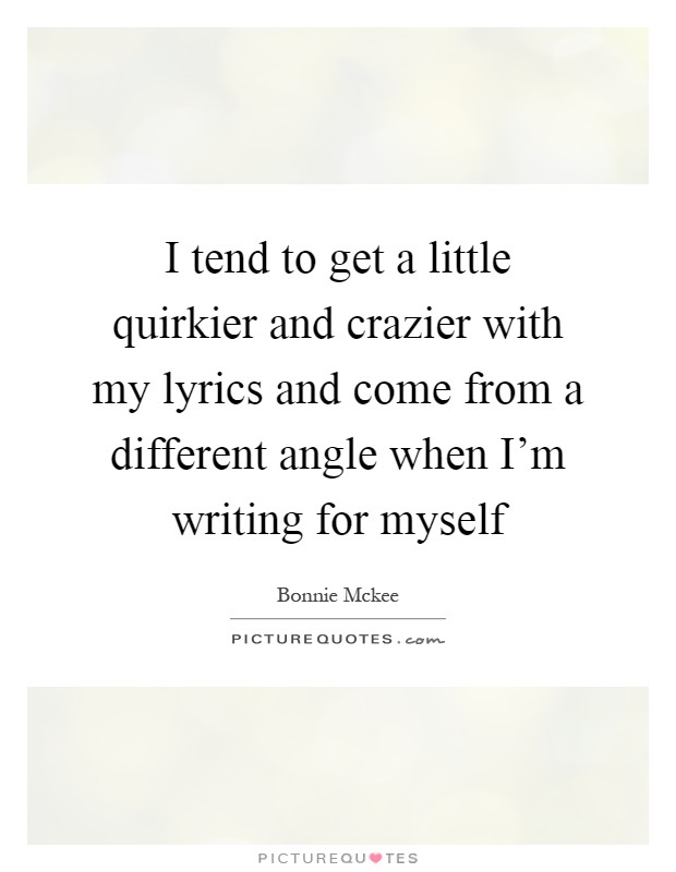 I tend to get a little quirkier and crazier with my lyrics and come from a different angle when I'm writing for myself Picture Quote #1