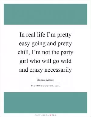 In real life I’m pretty easy going and pretty chill, I’m not the party girl who will go wild and crazy necessarily Picture Quote #1