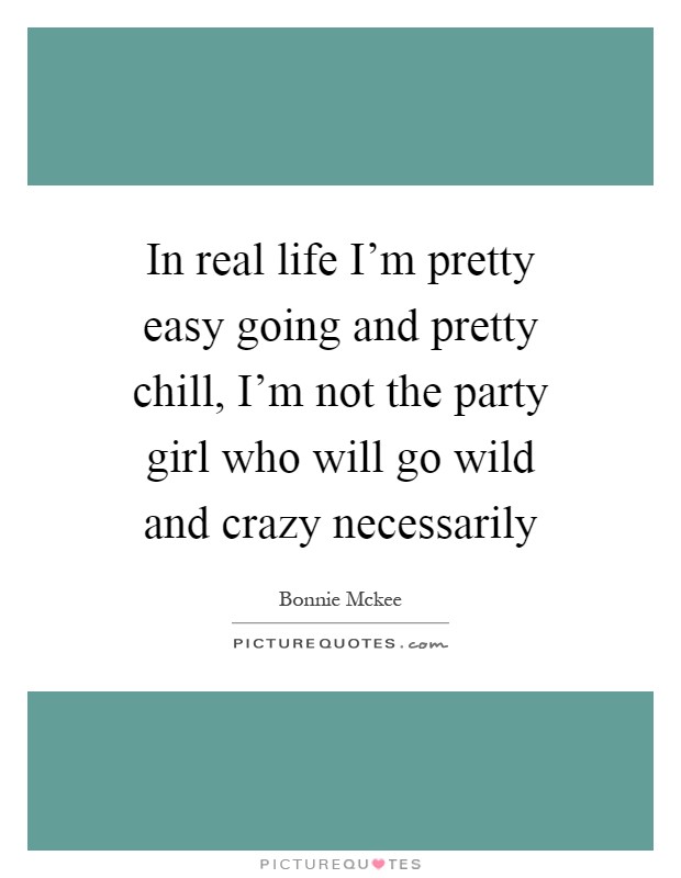 In real life I'm pretty easy going and pretty chill, I'm not the party girl who will go wild and crazy necessarily Picture Quote #1