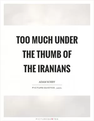 Too much under the thumb of the Iranians Picture Quote #1
