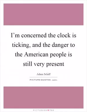 I’m concerned the clock is ticking, and the danger to the American people is still very present Picture Quote #1