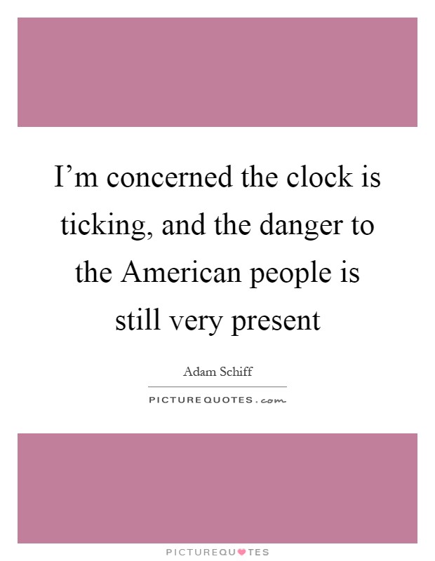 I'm concerned the clock is ticking, and the danger to the American people is still very present Picture Quote #1