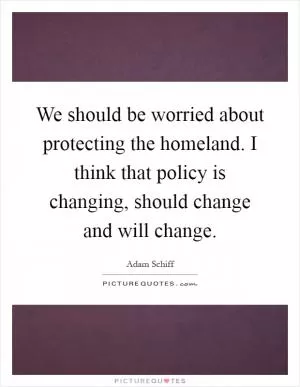 We should be worried about protecting the homeland. I think that policy is changing, should change and will change Picture Quote #1