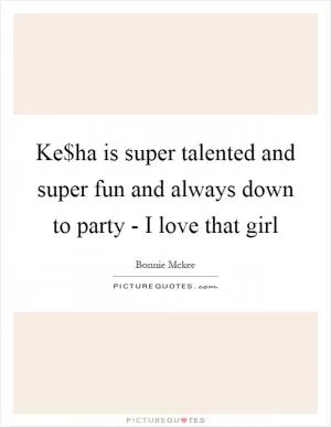 Ke$ha is super talented and super fun and always down to party - I love that girl Picture Quote #1