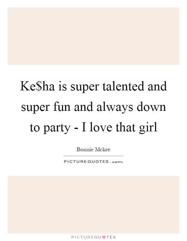 Ke$ha is super talented and super fun and always down to party - I love that girl Picture Quote #1
