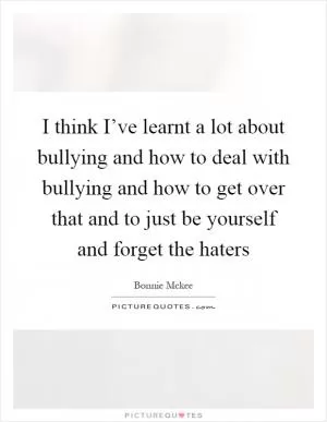 I think I’ve learnt a lot about bullying and how to deal with bullying and how to get over that and to just be yourself and forget the haters Picture Quote #1