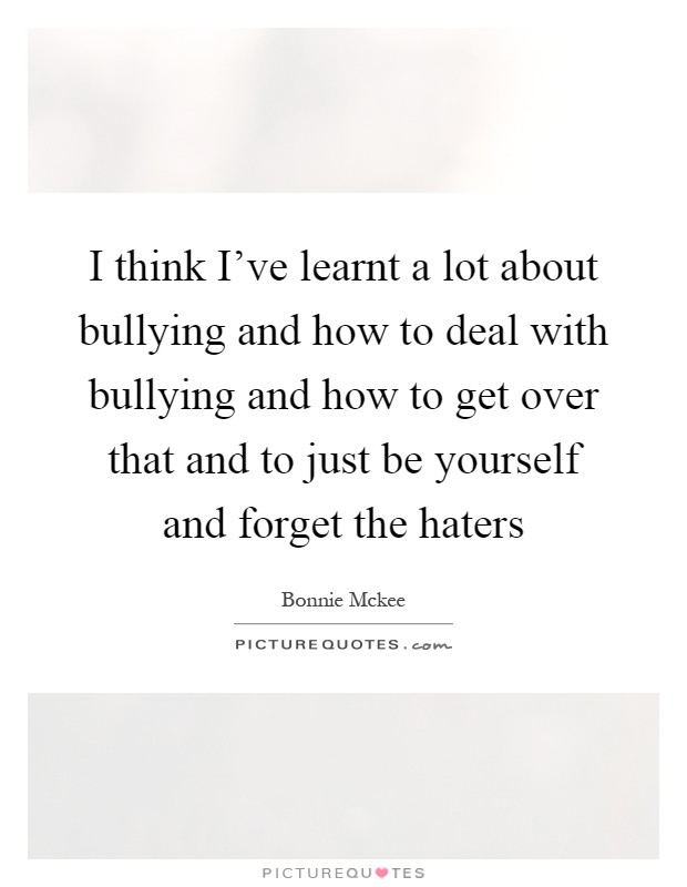 I think I've learnt a lot about bullying and how to deal with bullying and how to get over that and to just be yourself and forget the haters Picture Quote #1
