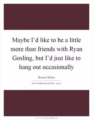 Maybe I’d like to be a little more than friends with Ryan Gosling, but I’d just like to hang out occasionally Picture Quote #1