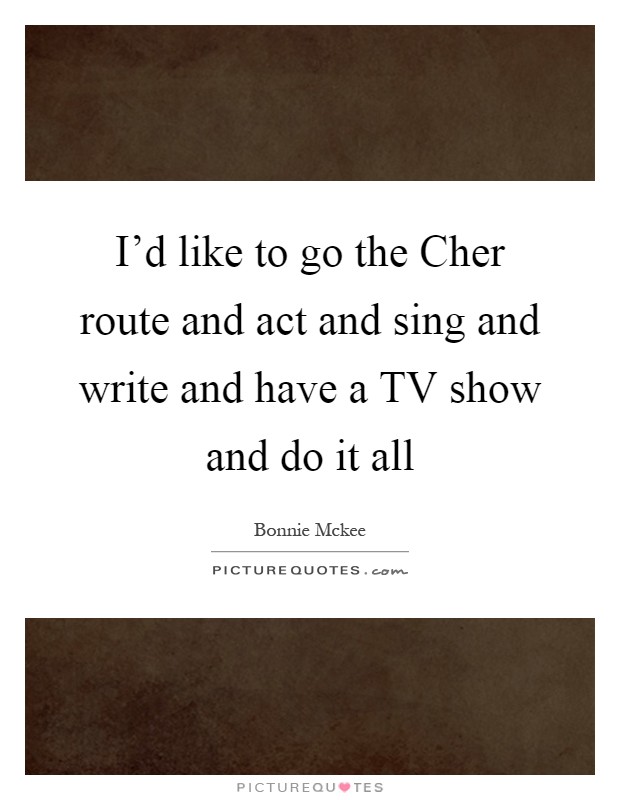 I'd like to go the Cher route and act and sing and write and have a TV show and do it all Picture Quote #1