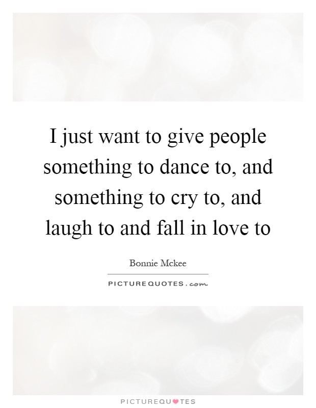 I just want to give people something to dance to, and something to cry to, and laugh to and fall in love to Picture Quote #1