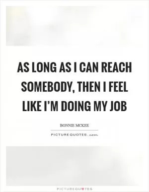 As long as I can reach somebody, then I feel like I’m doing my job Picture Quote #1
