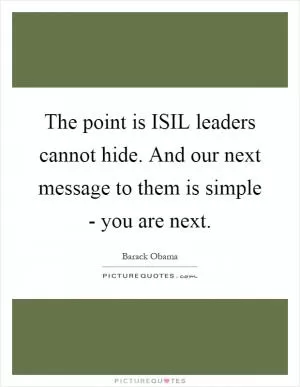 The point is ISIL leaders cannot hide. And our next message to them is simple - you are next Picture Quote #1