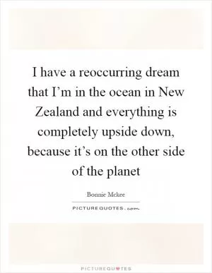 I have a reoccurring dream that I’m in the ocean in New Zealand and everything is completely upside down, because it’s on the other side of the planet Picture Quote #1