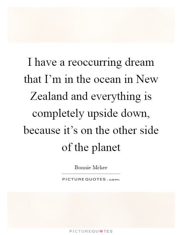 I have a reoccurring dream that I'm in the ocean in New Zealand and everything is completely upside down, because it's on the other side of the planet Picture Quote #1