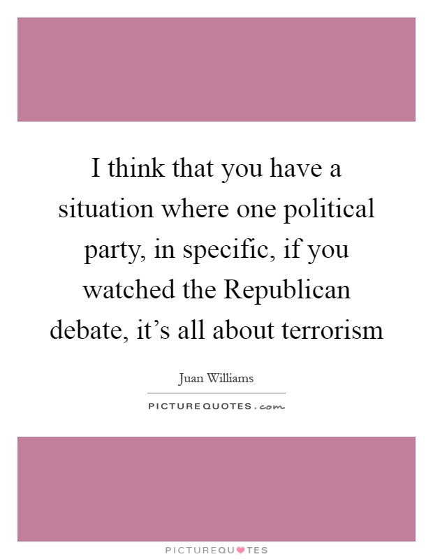 I think that you have a situation where one political party, in specific, if you watched the Republican debate, it's all about terrorism Picture Quote #1