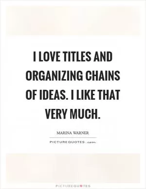 I love titles and organizing chains of ideas. I like that very much Picture Quote #1