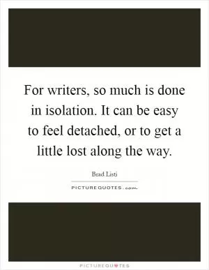 For writers, so much is done in isolation. It can be easy to feel detached, or to get a little lost along the way Picture Quote #1