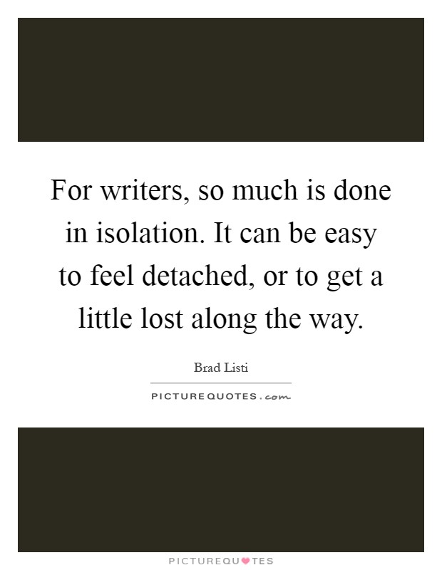 For writers, so much is done in isolation. It can be easy to feel detached, or to get a little lost along the way Picture Quote #1