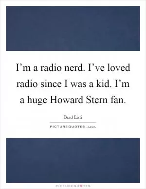 I’m a radio nerd. I’ve loved radio since I was a kid. I’m a huge Howard Stern fan Picture Quote #1