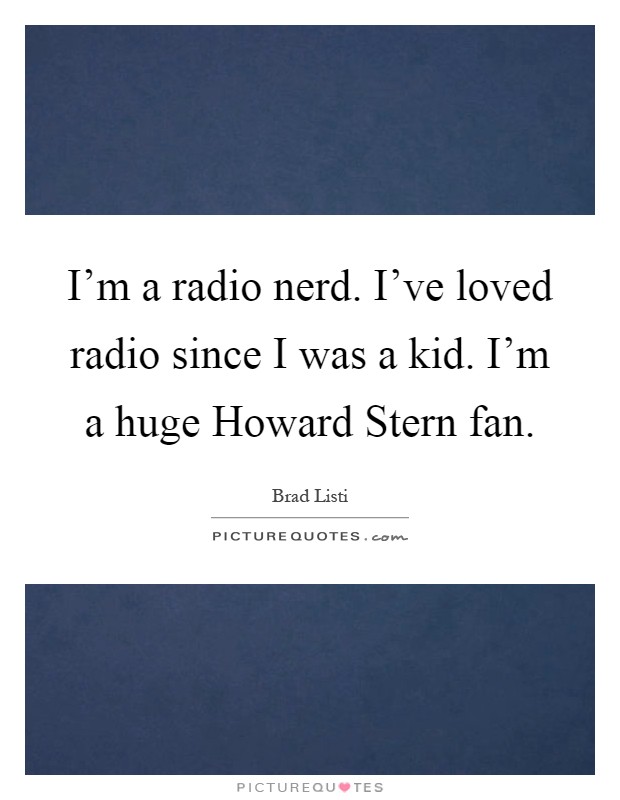 I'm a radio nerd. I've loved radio since I was a kid. I'm a huge Howard Stern fan Picture Quote #1