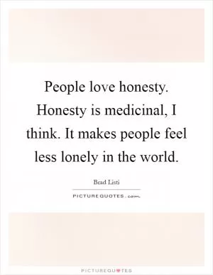 People love honesty. Honesty is medicinal, I think. It makes people feel less lonely in the world Picture Quote #1