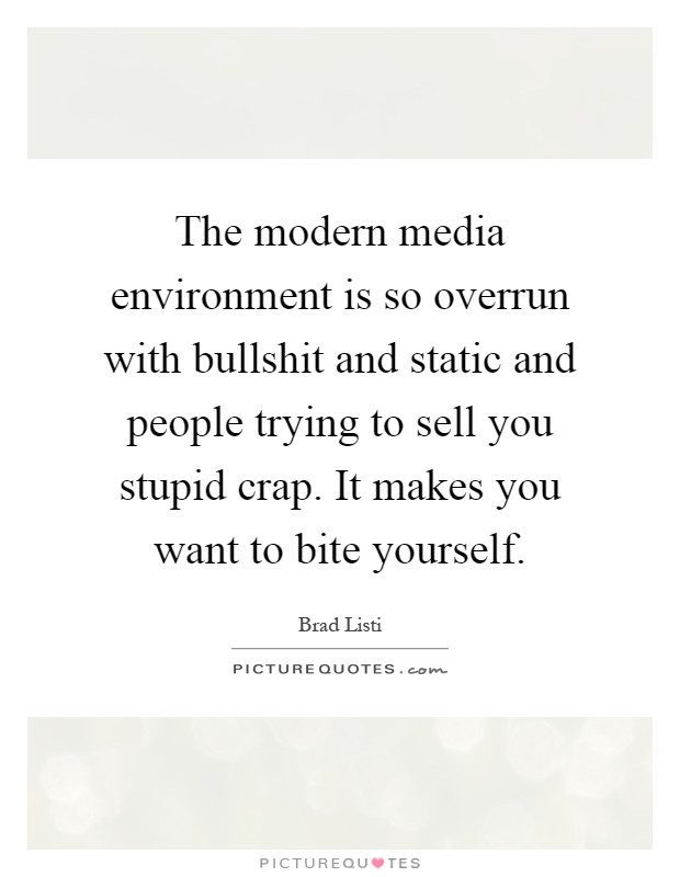 The modern media environment is so overrun with bullshit and static and people trying to sell you stupid crap. It makes you want to bite yourself Picture Quote #1