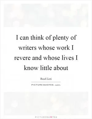 I can think of plenty of writers whose work I revere and whose lives I know little about Picture Quote #1