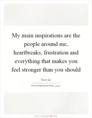 My main inspirations are the people around me, heartbreaks, frustration and everything that makes you feel stronger than you should Picture Quote #1