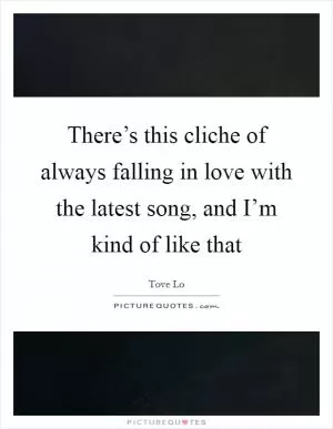 There’s this cliche of always falling in love with the latest song, and I’m kind of like that Picture Quote #1