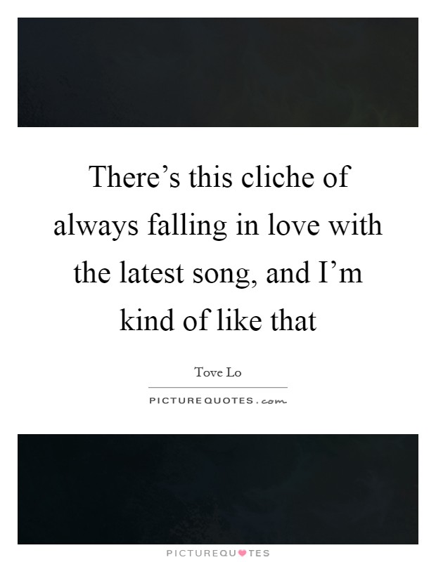 There's this cliche of always falling in love with the latest song, and I'm kind of like that Picture Quote #1