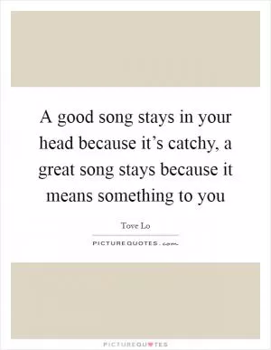 A good song stays in your head because it’s catchy, a great song stays because it means something to you Picture Quote #1