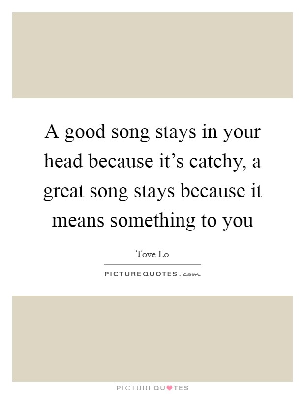A good song stays in your head because it's catchy, a great song stays because it means something to you Picture Quote #1