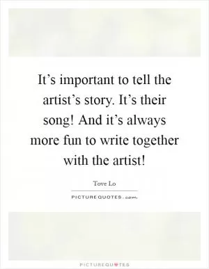 It’s important to tell the artist’s story. It’s their song! And it’s always more fun to write together with the artist! Picture Quote #1