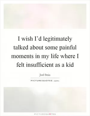I wish I’d legitimately talked about some painful moments in my life where I felt insufficient as a kid Picture Quote #1