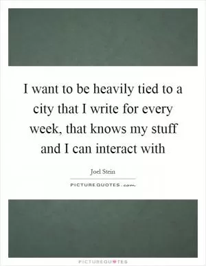 I want to be heavily tied to a city that I write for every week, that knows my stuff and I can interact with Picture Quote #1