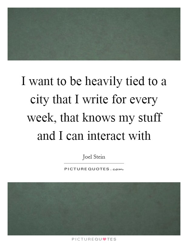 I want to be heavily tied to a city that I write for every week, that knows my stuff and I can interact with Picture Quote #1