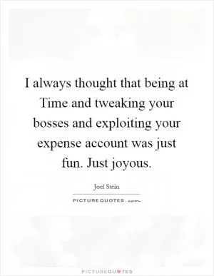 I always thought that being at Time and tweaking your bosses and exploiting your expense account was just fun. Just joyous Picture Quote #1