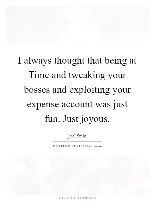 I always thought that being at Time and tweaking your bosses and exploiting your expense account was just fun. Just joyous Picture Quote #1