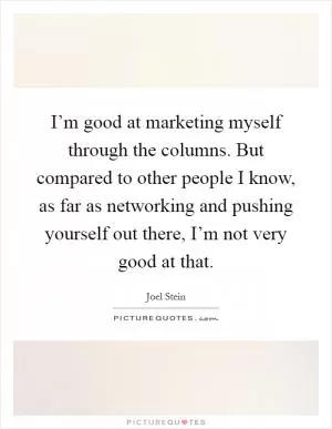 I’m good at marketing myself through the columns. But compared to other people I know, as far as networking and pushing yourself out there, I’m not very good at that Picture Quote #1