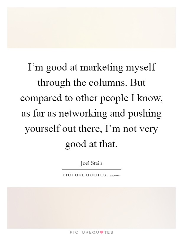 I'm good at marketing myself through the columns. But compared to other people I know, as far as networking and pushing yourself out there, I'm not very good at that Picture Quote #1