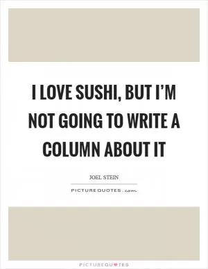 I love sushi, but I’m not going to write a column about it Picture Quote #1