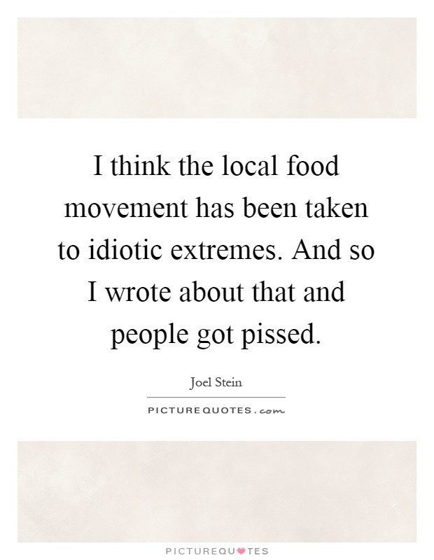 I think the local food movement has been taken to idiotic extremes. And so I wrote about that and people got pissed Picture Quote #1