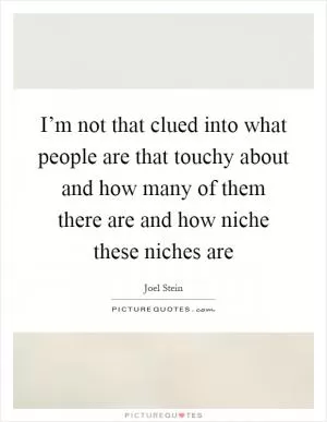I’m not that clued into what people are that touchy about and how many of them there are and how niche these niches are Picture Quote #1