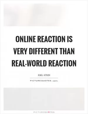 Online reaction is very different than real-world reaction Picture Quote #1