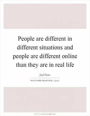 People are different in different situations and people are different online than they are in real life Picture Quote #1