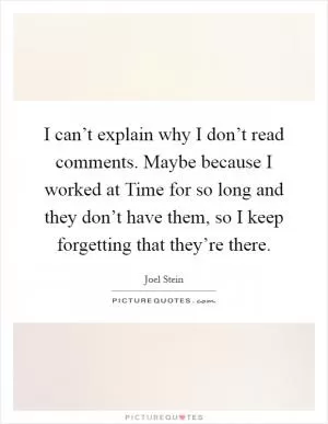 I can’t explain why I don’t read comments. Maybe because I worked at Time for so long and they don’t have them, so I keep forgetting that they’re there Picture Quote #1