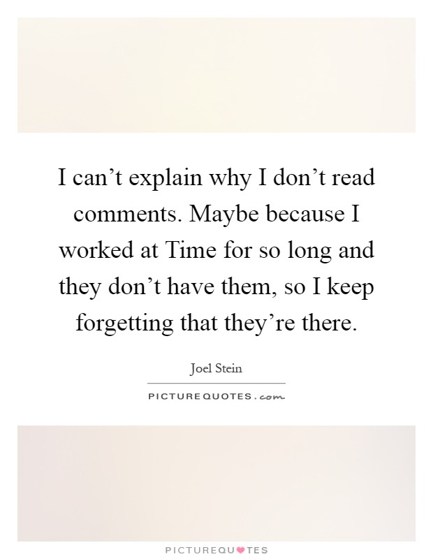 I can't explain why I don't read comments. Maybe because I worked at Time for so long and they don't have them, so I keep forgetting that they're there Picture Quote #1