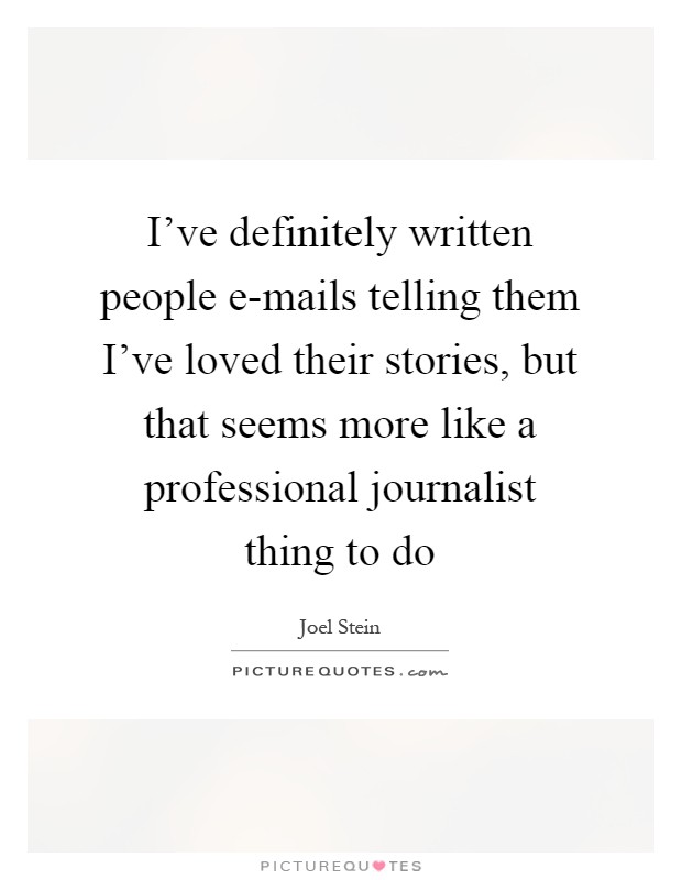 I've definitely written people e-mails telling them I've loved their stories, but that seems more like a professional journalist thing to do Picture Quote #1